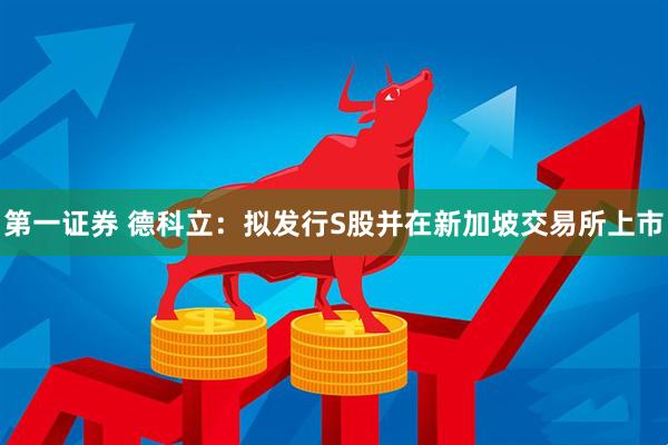 第一证券 德科立：拟发行S股并在新加坡交易所上市