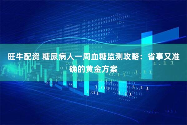 旺牛配资 糖尿病人一周血糖监测攻略：省事又准确的黄金方案