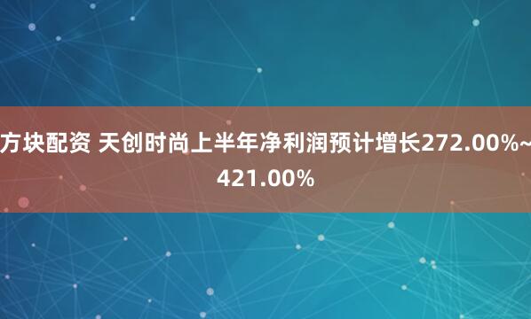 方块配资 天创时尚上半年净利润预计增长272.00%~421.00%